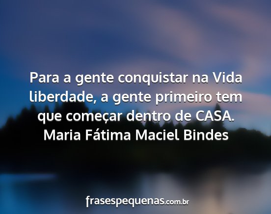 Maria Fátima Maciel Bindes - Para a gente conquistar na Vida liberdade, a...