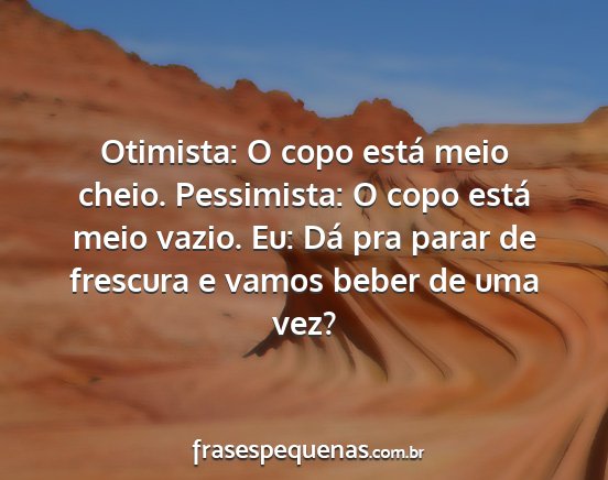 Otimista: O copo está meio cheio. Pessimista: O...