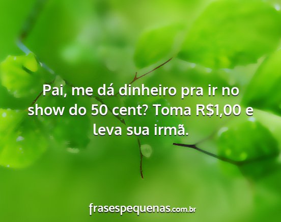 Pai, me dá dinheiro pra ir no show do 50 cent?...