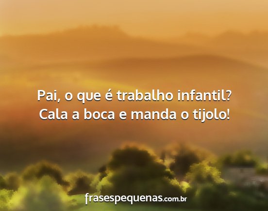 Pai, o que é trabalho infantil? Cala a boca e...