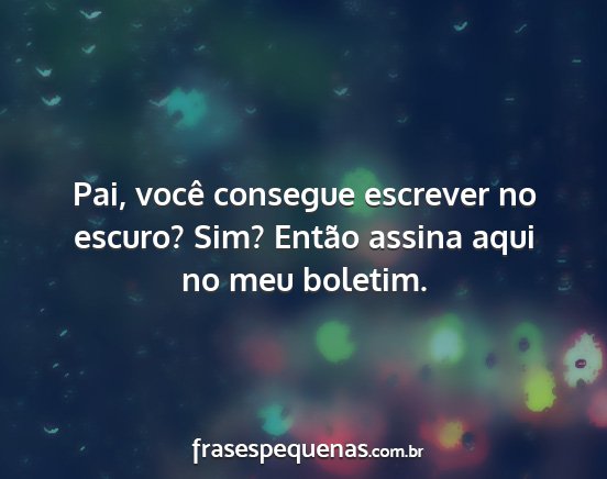 Pai, você consegue escrever no escuro? Sim?...