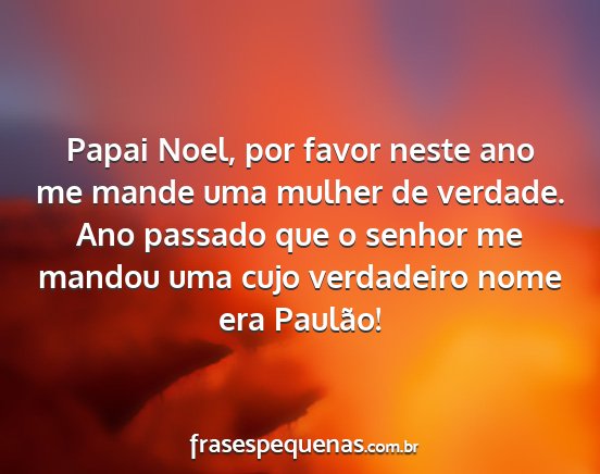 Papai Noel, por favor neste ano me mande uma...