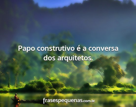 Papo construtivo é a conversa dos arquitetos....