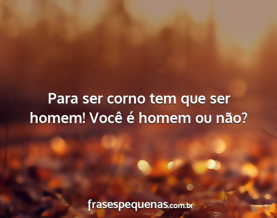 Para ser corno tem que ser homem! Você é homem...