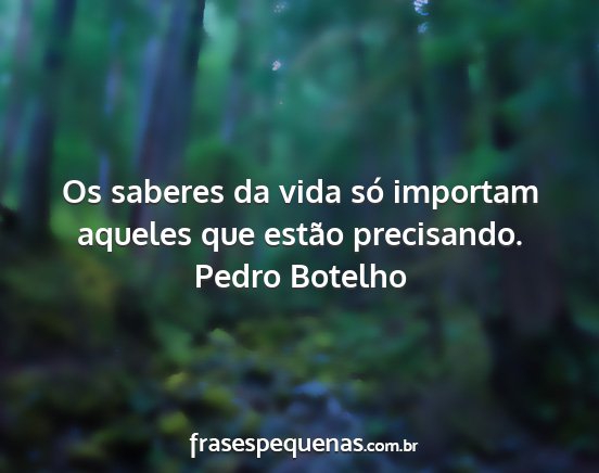 Pedro Botelho - Os saberes da vida só importam aqueles que...