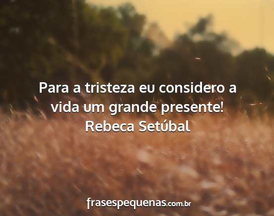 Rebeca Setúbal - Para a tristeza eu considero a vida um grande...