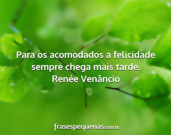 Renée Venâncio - Para os acomodados a felicidade sempre chega mais...