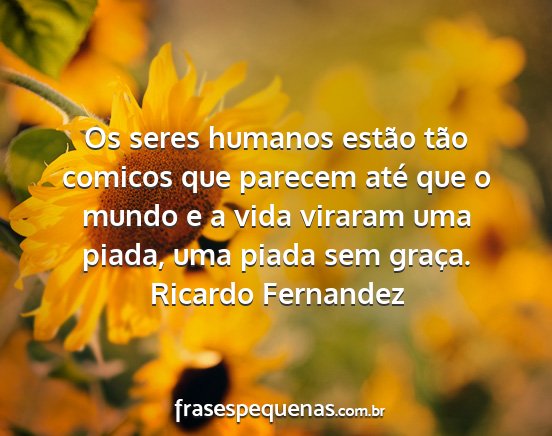 Ricardo Fernandez - Os seres humanos estão tão comicos que parecem...