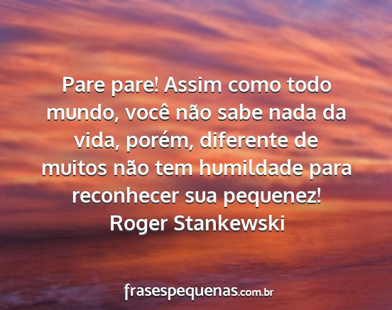 Roger Stankewski - Pare pare! Assim como todo mundo, você não sabe...