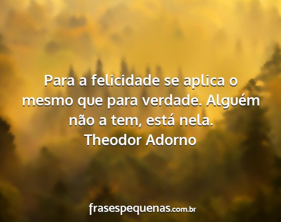 Theodor Adorno - Para a felicidade se aplica o mesmo que para...