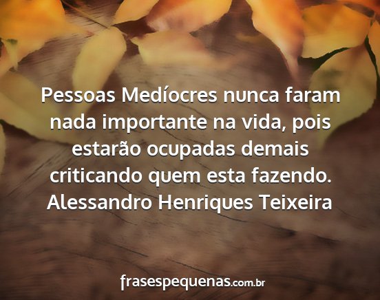 Alessandro Henriques Teixeira - Pessoas Medíocres nunca faram nada importante na...
