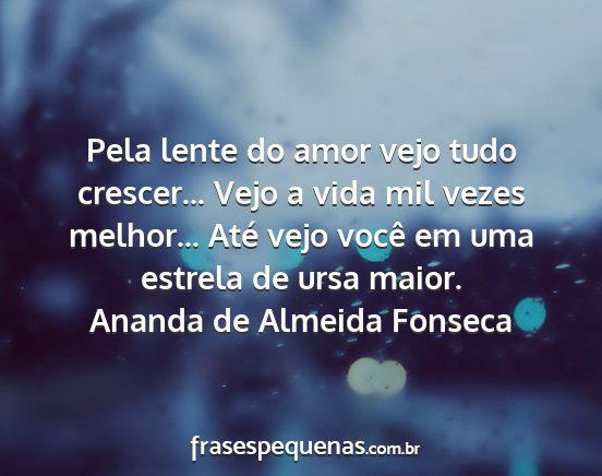 Ananda de Almeida Fonseca - Pela lente do amor vejo tudo crescer... Vejo a...