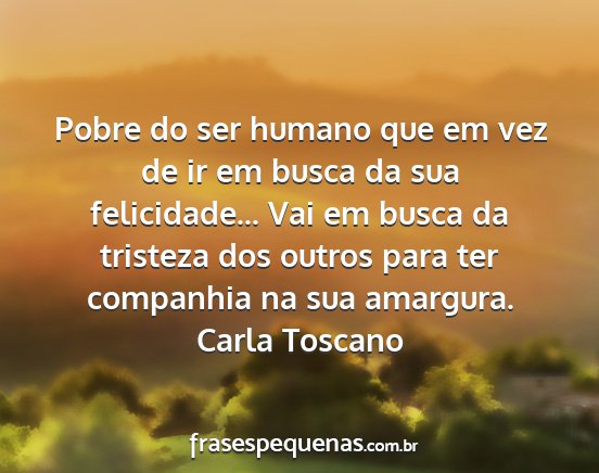 Carla Toscano - Pobre do ser humano que em vez de ir em busca da...