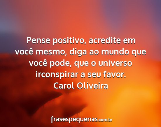 Carol Oliveira - Pense positivo, acredite em você mesmo, diga ao...