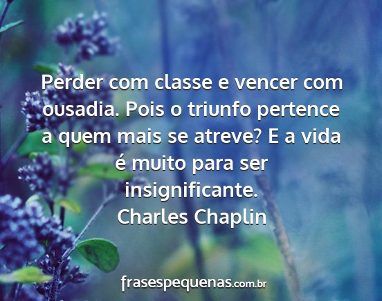 Charles Chaplin - Perder com classe e vencer com ousadia. Pois o...