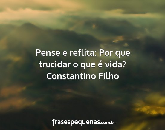 Constantino Filho - Pense e reflita: Por que trucidar o que é vida?...