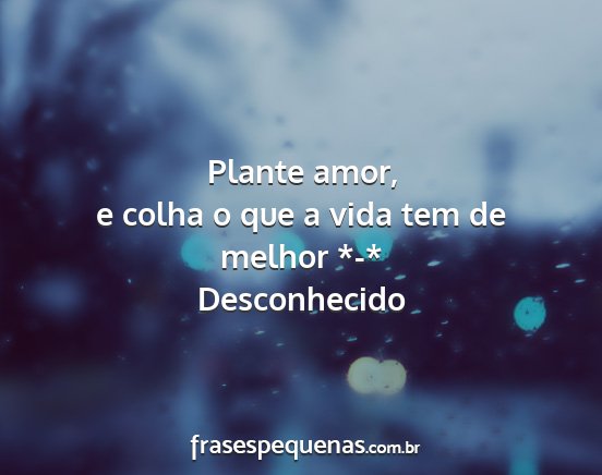 Desconhecido - Plante amor, e colha o que a vida tem de melhor...
