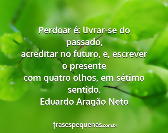 Eduardo Aragão Neto - Perdoar é: livrar-se do passado, acreditar no...