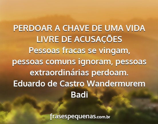 Eduardo de Castro Wandermurem Badi - PERDOAR A CHAVE DE UMA VIDA LIVRE DE ACUSAÇÕES...