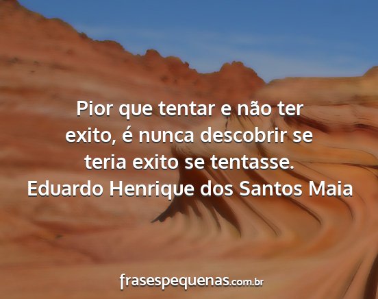 Eduardo Henrique dos Santos Maia - Pior que tentar e não ter exito, é nunca...