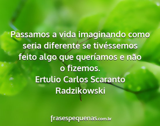 Ertulio Carlos Scaranto Radzikowski - Passamos a vida imaginando como seria diferente...