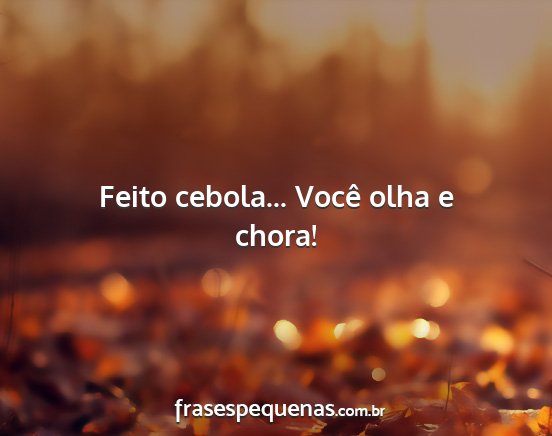 Feito cebola... Você olha e chora!...