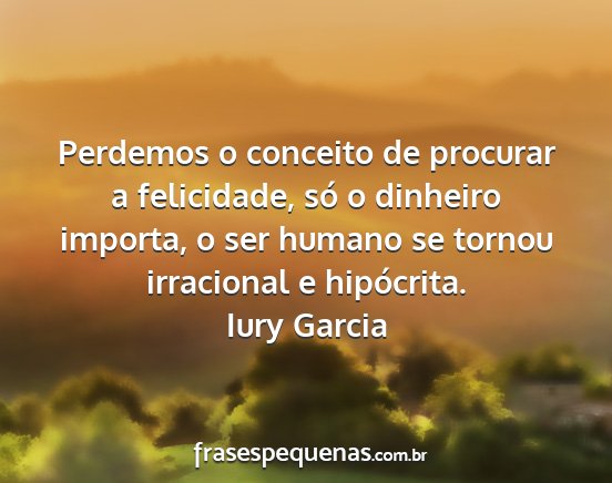 Iury Garcia - Perdemos o conceito de procurar a felicidade, só...