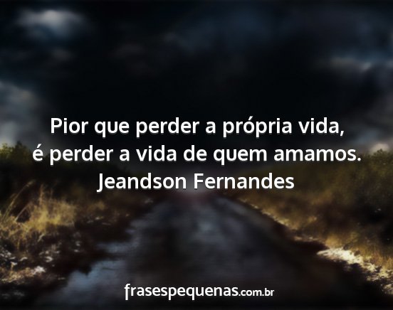 Jeandson Fernandes - Pior que perder a própria vida, é perder a vida...