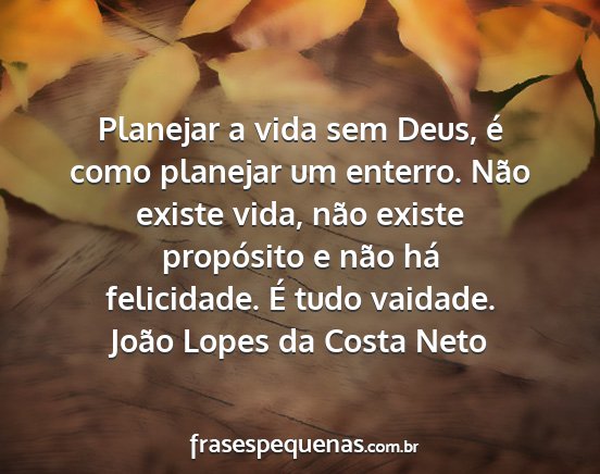 João Lopes da Costa Neto - Planejar a vida sem Deus, é como planejar um...