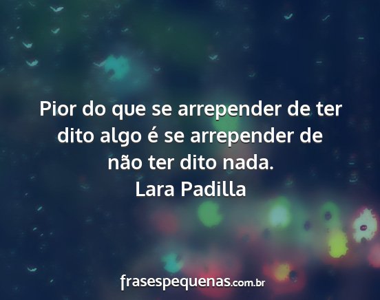 Lara Padilla - Pior do que se arrepender de ter dito algo é se...