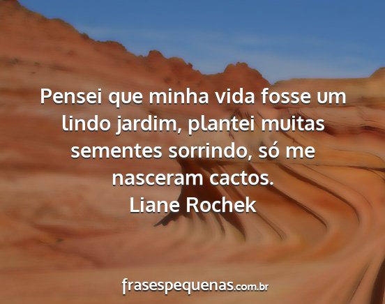 Liane Rochek - Pensei que minha vida fosse um lindo jardim,...