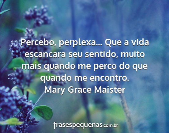 Mary Grace Maister - Percebo, perplexa... Que a vida escancara seu...