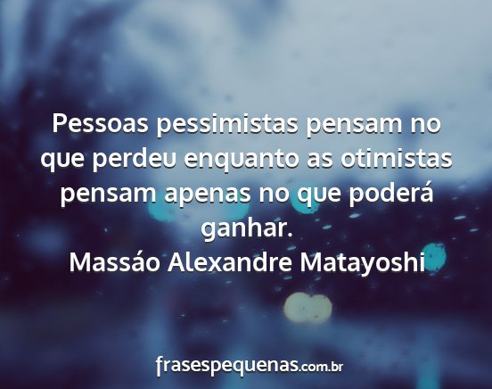 Massáo Alexandre Matayoshi - Pessoas pessimistas pensam no que perdeu enquanto...