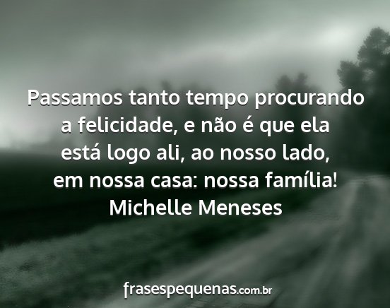 Michelle Meneses - Passamos tanto tempo procurando a felicidade, e...