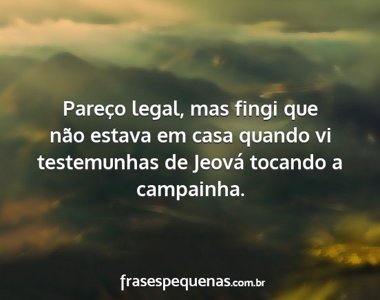 Pareço legal, mas fingi que não estava em casa...