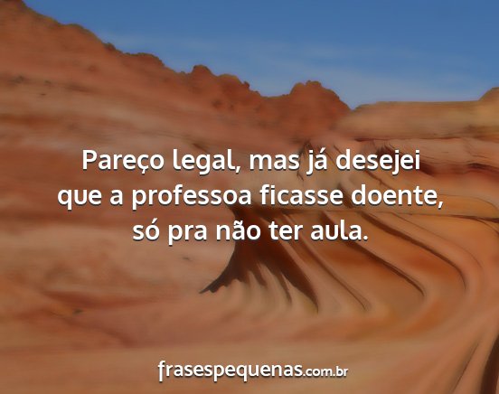 Pareço legal, mas já desejei que a professoa...