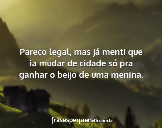 Pareço legal, mas já menti que ia mudar de...