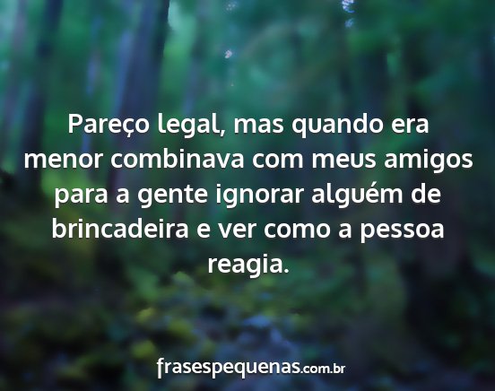 Pareço legal, mas quando era menor combinava com...