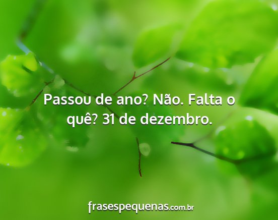 Passou de ano? Não. Falta o quê? 31 de dezembro....