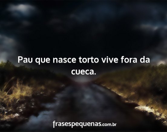 Pau que nasce torto vive fora da cueca....