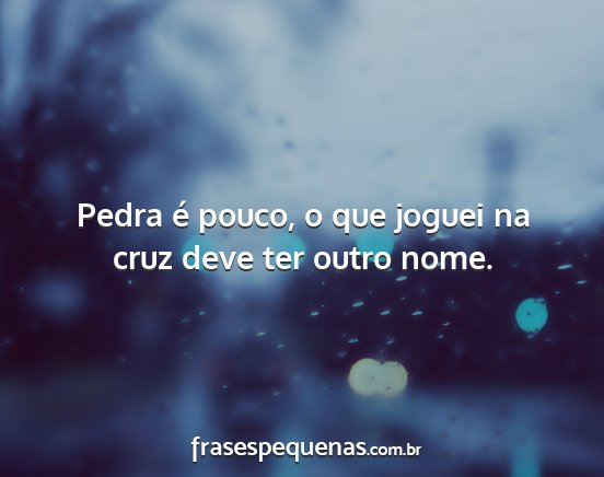 Pedra é pouco, o que joguei na cruz deve ter...