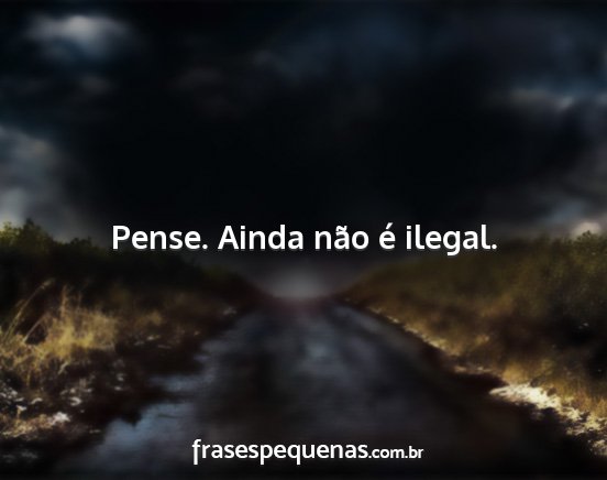Pense. Ainda não é ilegal....