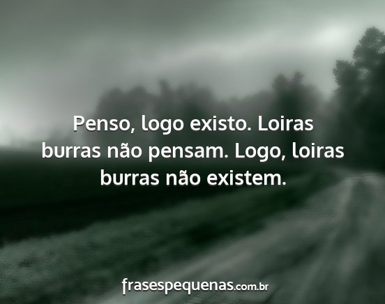 Penso, logo existo. Loiras burras não pensam....