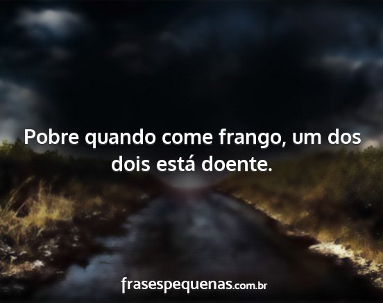 Pobre quando come frango, um dos dois está...