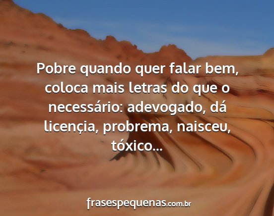 Pobre quando quer falar bem, coloca mais letras...