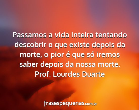 Prof. Lourdes Duarte - Passamos a vida inteira tentando descobrir o que...