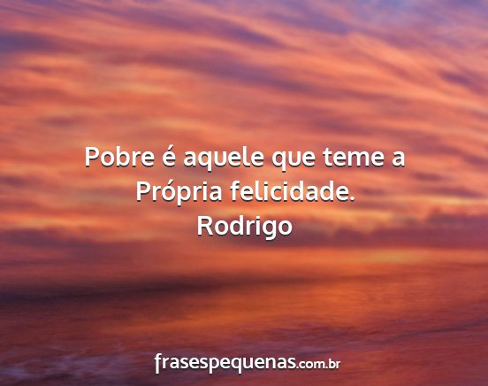 Rodrigo - Pobre é aquele que teme a Própria felicidade....