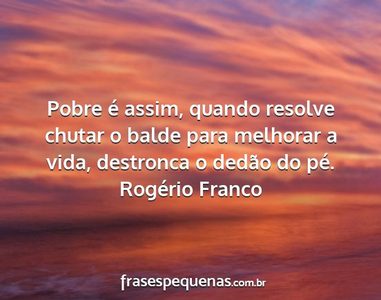 Rogério Franco - Pobre é assim, quando resolve chutar o balde...