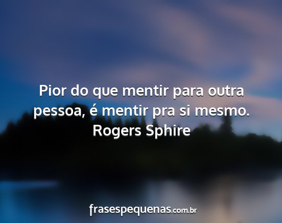 Rogers Sphire - Pior do que mentir para outra pessoa, é mentir...