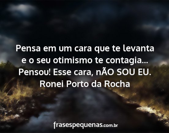 Ronei Porto da Rocha - Pensa em um cara que te levanta e o seu otimismo...